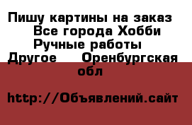  Пишу картины на заказ.  - Все города Хобби. Ручные работы » Другое   . Оренбургская обл.